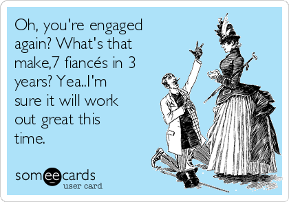 Oh, you're engaged
again? What's that
make,7 fiancés in 3
years? Yea..I'm
sure it will work
out great this
time.
