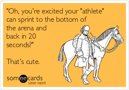 "Oh, you're excited your "athlete"
can sprint to the bottom of
the arena and
back in 20
seconds?"

That's cute.