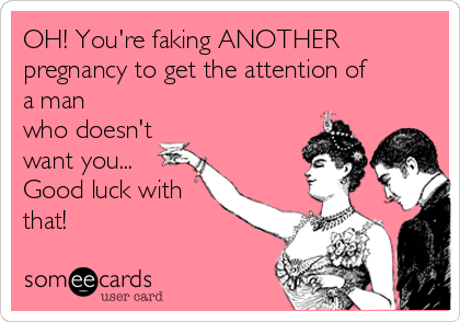 OH! You're faking ANOTHER
pregnancy to get the attention of
a man
who doesn't 
want you...
Good luck with
that!