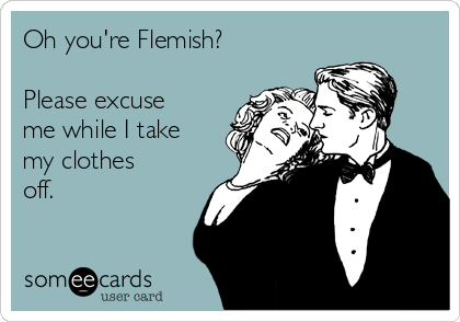 Oh you're Flemish?

Please excuse
me while I take
my clothes
off.
