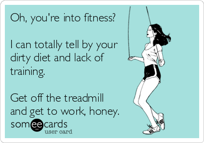 Oh, you're into fitness?

I can totally tell by your
dirty diet and lack of 
training. 

Get off the treadmill
and get to work, honey.