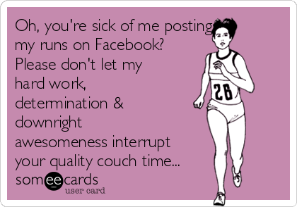 Oh, you're sick of me posting
my runs on Facebook? 
Please don't let my
hard work,
determination &
downright
awesomeness interrupt
your quality couch time...