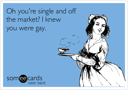 Oh you're single and off
the market? I knew
you were gay. 