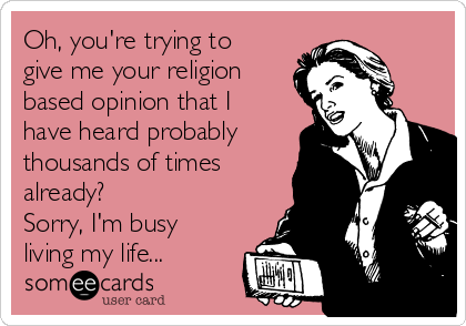 Oh, you're trying to
give me your religion
based opinion that I
have heard probably
thousands of times
already?
Sorry, I'm busy
living my life...