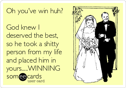 Oh you've win huh?

God knew I
deserved the best,
so he took a shitty
person from my life
and placed him in
yours.....WINNING