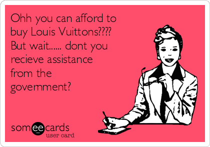Ohh you can afford to
buy Louis Vuittons????
But wait...... dont you
recieve assistance
from the 
government?