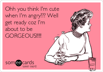 Ohh you think I'm cute
when I'm angry??? Well
get ready coz I'm
about to be
GORGEOUS!!!!! 