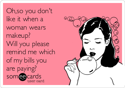 Oh,so you don't
like it when a 
woman wears
makeup?
Will you please
remind me which
of my bills you
are paying?
