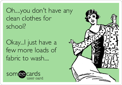 Oh....you don't have any 
clean clothes for
school?

Okay...I just have a
few more loads of
fabric to wash....