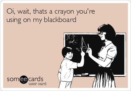 Oi, wait, thats a crayon you're
using on my blackboard