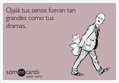 Ojalá tus senos fueran tan
grandes como tus
dramas.