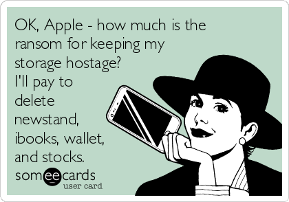 OK, Apple - how much is the
ransom for keeping my
storage hostage?
I'll pay to
delete
newstand,
ibooks, wallet,
and stocks.