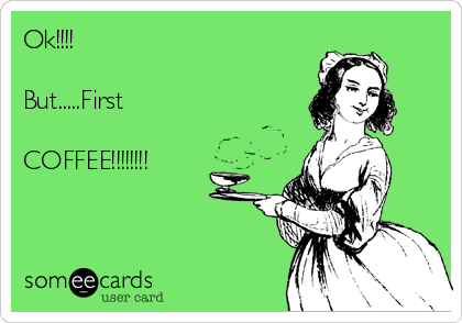 Ok!!!! 

But.....First 

COFFEE!!!!!!!!