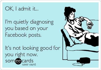 OK, I admit it...

I'm quietly diagnosing
you based on your
Facebook posts.  

It's not looking good for 
you right now.