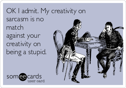 OK I admit. My creativity on
sarcasm is no
match
against your
creativity on
being a stupid.