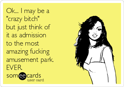 Ok... I may be a
"crazy bitch"
but just think of
it as admission
to the most
amazing fucking
amusement park.
EVER.