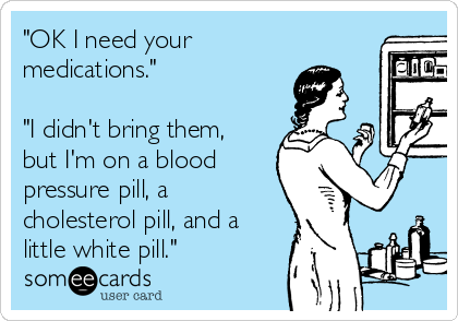 "OK I need your
medications."

"I didn't bring them,
but I'm on a blood
pressure pill, a
cholesterol pill, and a
little white pill."