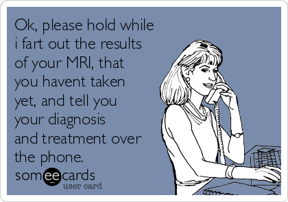 Ok, please hold while
i fart out the results
of your MRI, that
you havent taken
yet, and tell you
your diagnosis
and treatment over
the phone.