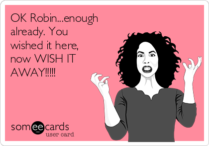OK Robin...enough
already. You
wished it here,
now WISH IT
AWAY!!!!!