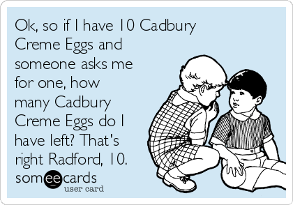 Ok, so if I have 10 Cadbury
Creme Eggs and
someone asks me
for one, how
many Cadbury
Creme Eggs do I
have left? That's
right Radford, 10.