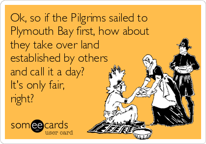 Ok, so if the Pilgrims sailed to
Plymouth Bay first, how about
they take over land
established by others
and call it a day?
It's only fair,
right?