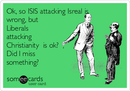 Ok, so ISIS attacking Isreal is
wrong, but
Liberals
attacking
Christianity  is ok?
Did I miss
something?