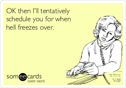 OK then I'll tentatively
schedule you for when
hell freezes over. 