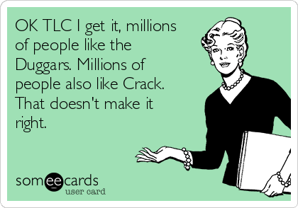 OK TLC I get it, millions
of people like the
Duggars. Millions of 
people also like Crack.
That doesn't make it
right.