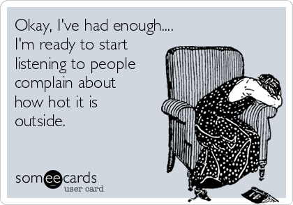 Okay, I've had enough....
I'm ready to start
listening to people
complain about
how hot it is
outside. 