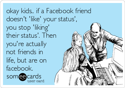 okay kids.. if a Facebook friend
doesn't 'like' your status',
you stop 'liking'
their status'. Then
you're actually
not friends in
life, but are on
facebook.