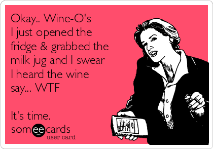 Okay.. Wine-O's 
I just opened the
fridge & grabbed the
milk jug and I swear
I heard the wine
say... WTF

It's time.