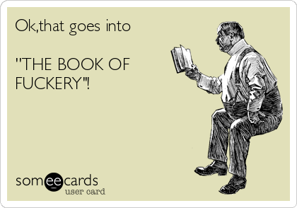Ok,that goes into 

''THE BOOK OF
FUCKERY"!