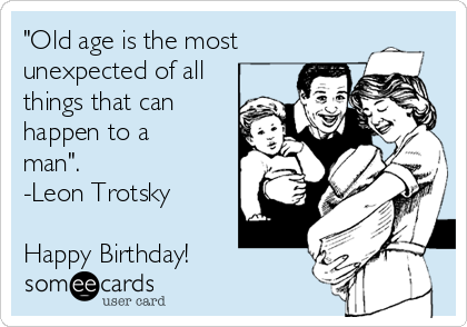 "Old age is the most
unexpected of all
things that can
happen to a
man".
-Leon Trotsky

Happy Birthday!