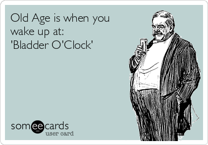 Old Age is when you
wake up at:
'Bladder O'Clock'