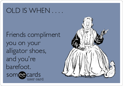 OLD IS WHEN . . . .


Friends compliment
you on your
alligator shoes,
and you're
barefoot.