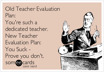Old Teacher Evaluation
Plan:  
You're such a
dedicated teacher.
New Teacher
Evaluation Plan: 
You Suck -
Prove you don't.
