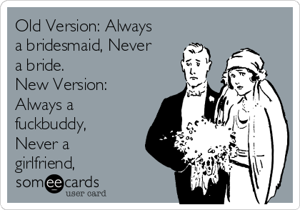 Old Version: Always
a bridesmaid, Never
a bride.
New Version:
Always a
fuckbuddy,
Never a
girlfriend,