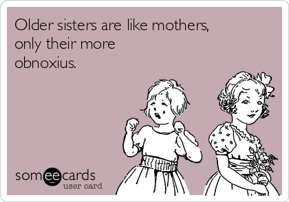 Older sisters are like mothers,
only their more 
obnoxius.