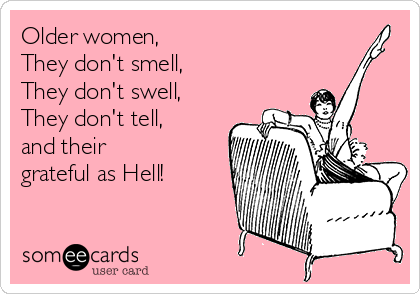 Older women, 
They don't smell,
They don't swell, 
They don't tell,
and their 
grateful as Hell!