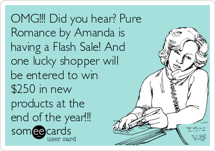 OMG!!! Did you hear? Pure
Romance by Amanda is
having a Flash Sale! And
one lucky shopper will
be entered to win
$250 in new
products at the
end of the year!!!