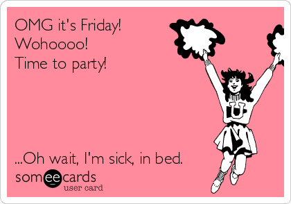 OMG it's Friday! Wohoooo! Time to party!Oh wait, I'm sick, in