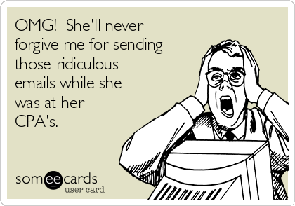 OMG!  She'll never
forgive me for sending
those ridiculous
emails while she
was at her
CPA's.
