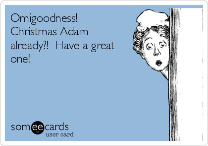 Omigoodness! 
Christmas Adam
already?!  Have a great
one!