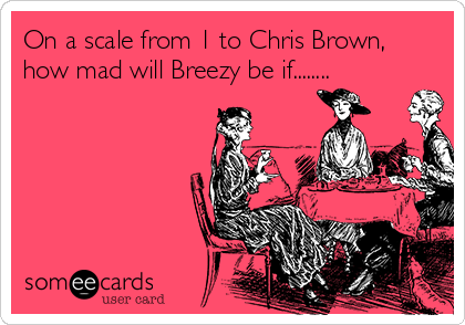 On a scale from 1 to Chris Brown,
how mad will Breezy be if........ 