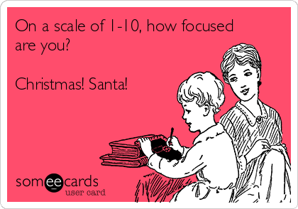 On a scale of 1-10, how focused
are you?

Christmas! Santa! 