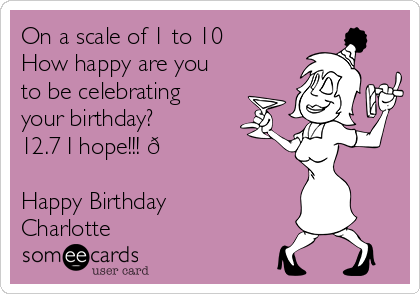 On a scale of 1 to 10
How happy are you
to be celebrating
your birthday?
12.7 I hope!!! ?

Happy Birthday
Charlotte 