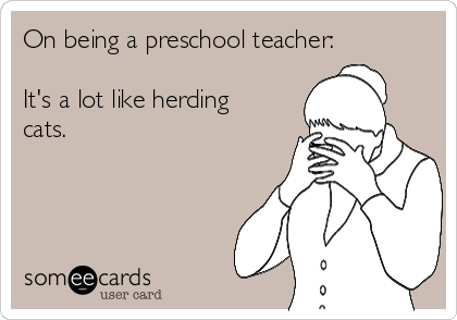 On being a preschool teacher:

It's a lot like herding
cats.