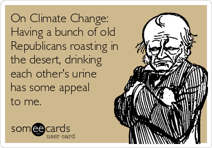 On Climate Change:
Having a bunch of old
Republicans roasting in
the desert, drinking
each other's urine
has some appeal
to me. 