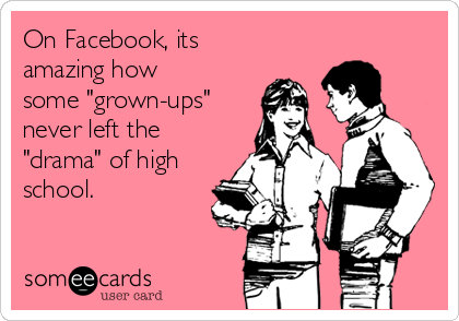 On Facebook, its
amazing how
some "grown-ups"
never left the
"drama" of high
school.
