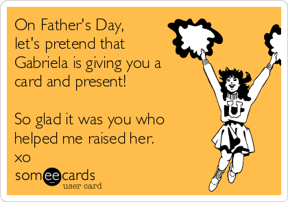 On Father's Day,
let's pretend that
Gabriela is giving you a
card and present!

So glad it was you who
helped me raised her.
xo